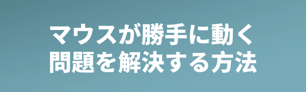 マウスの勝手に動く問題を修正する